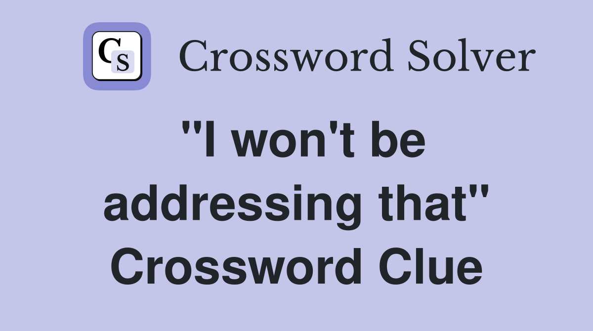 "I won't be addressing that" Crossword Clue
