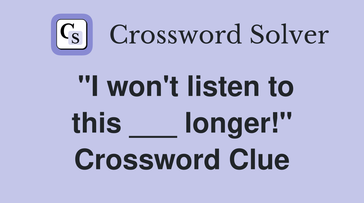 "I won't listen to this ___ longer!" Crossword Clue