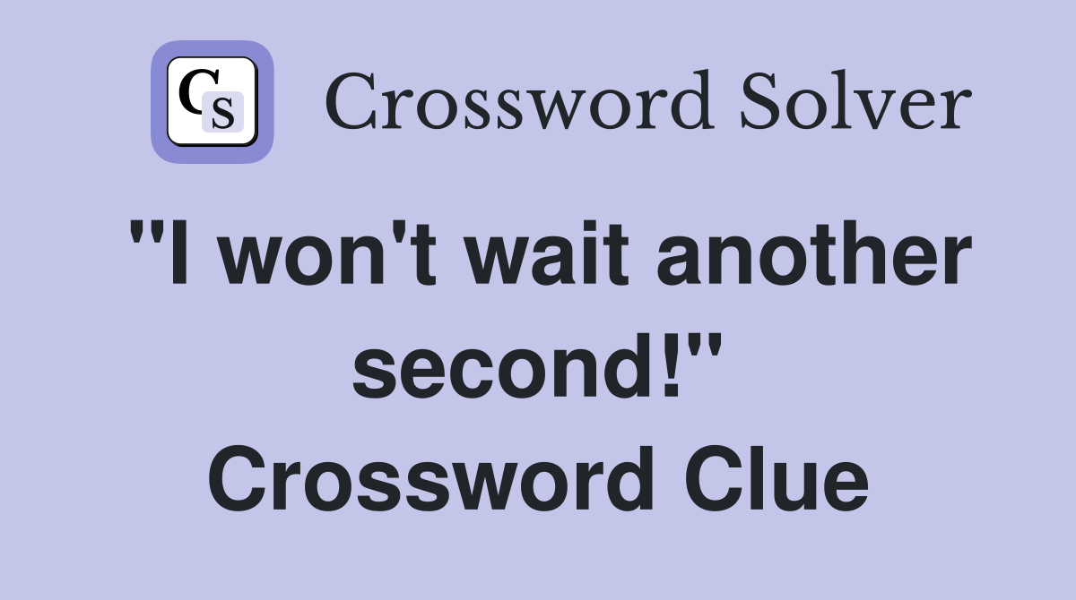 "I won't wait another second!" Crossword Clue