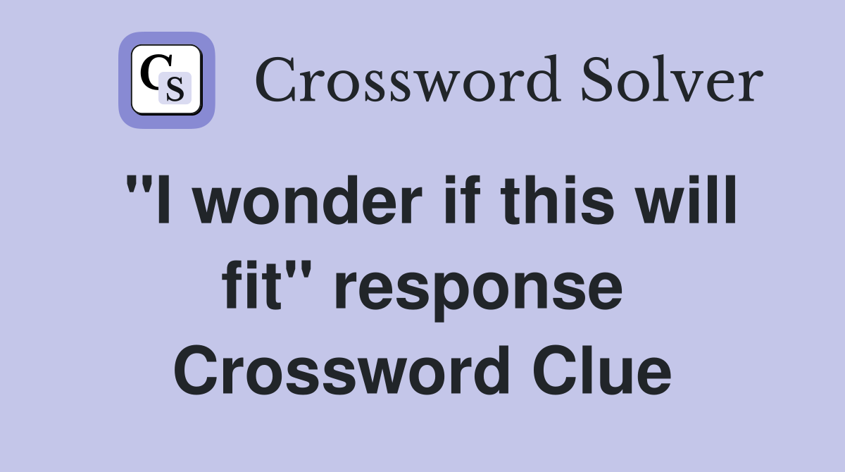 "I wonder if this will fit" response Crossword Clue