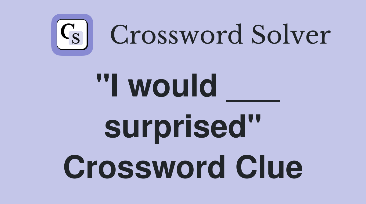 "I would ___ surprised" Crossword Clue