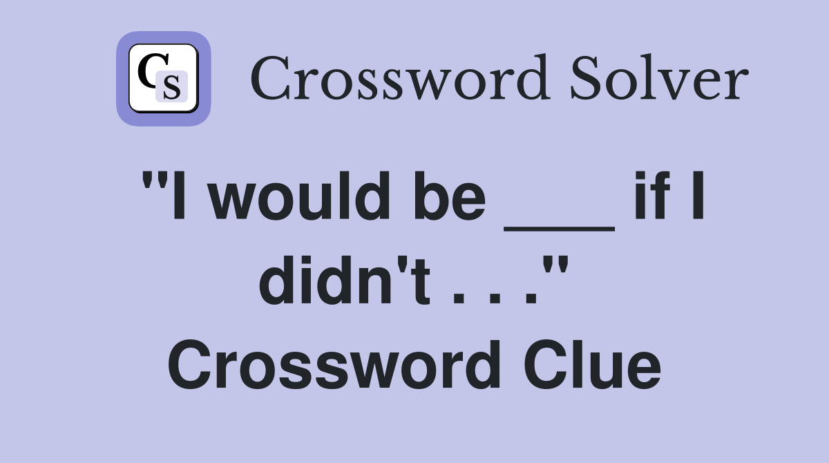 "I would be ___ if I didn't . . ." Crossword Clue