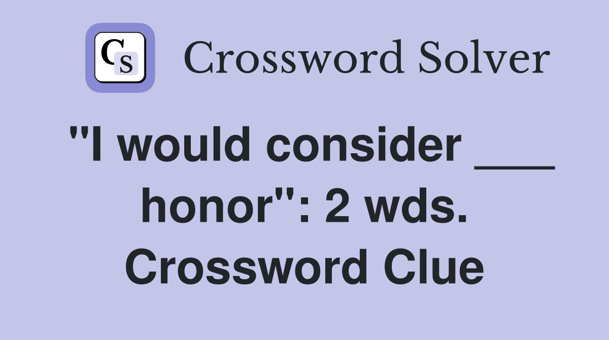 "I would consider ___ honor": 2 wds. Crossword Clue