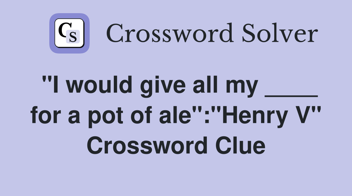 "I would give all my ____ for a pot of ale":"Henry V" Crossword Clue