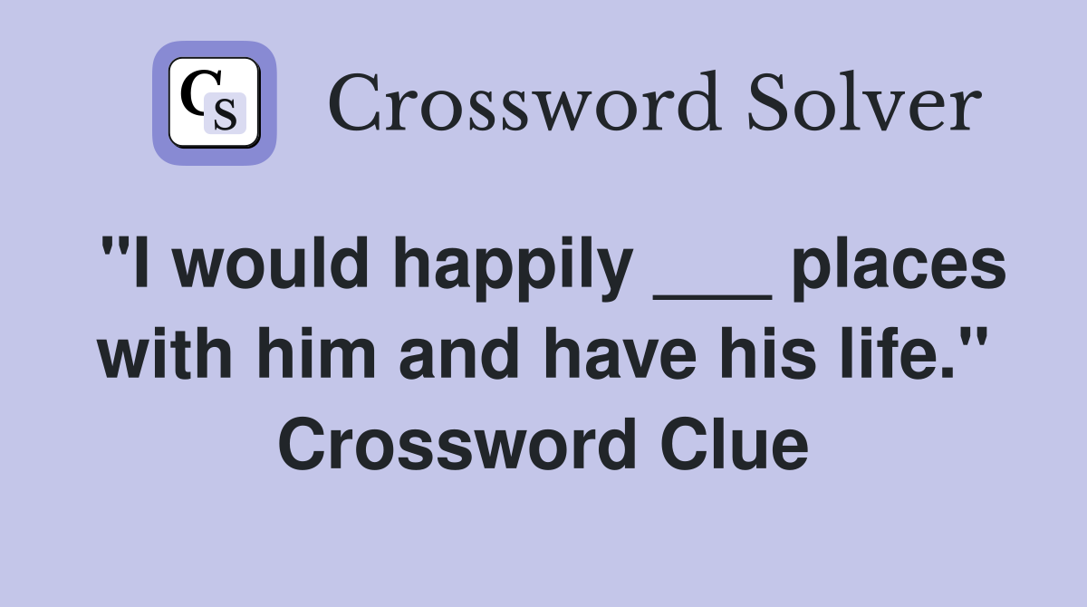 "I would happily ___ places with him and have his life." Crossword Clue