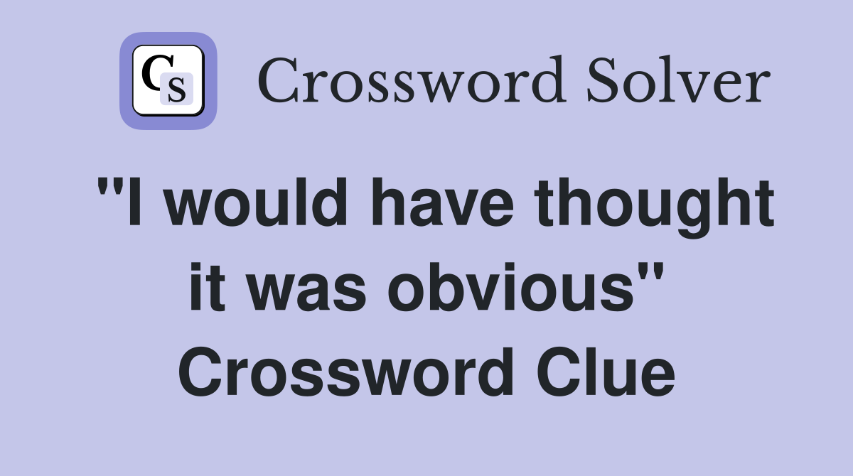 "I would have thought it was obvious" Crossword Clue