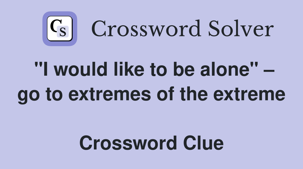 "I would like to be alone" – go to extremes of the extreme  Crossword Clue