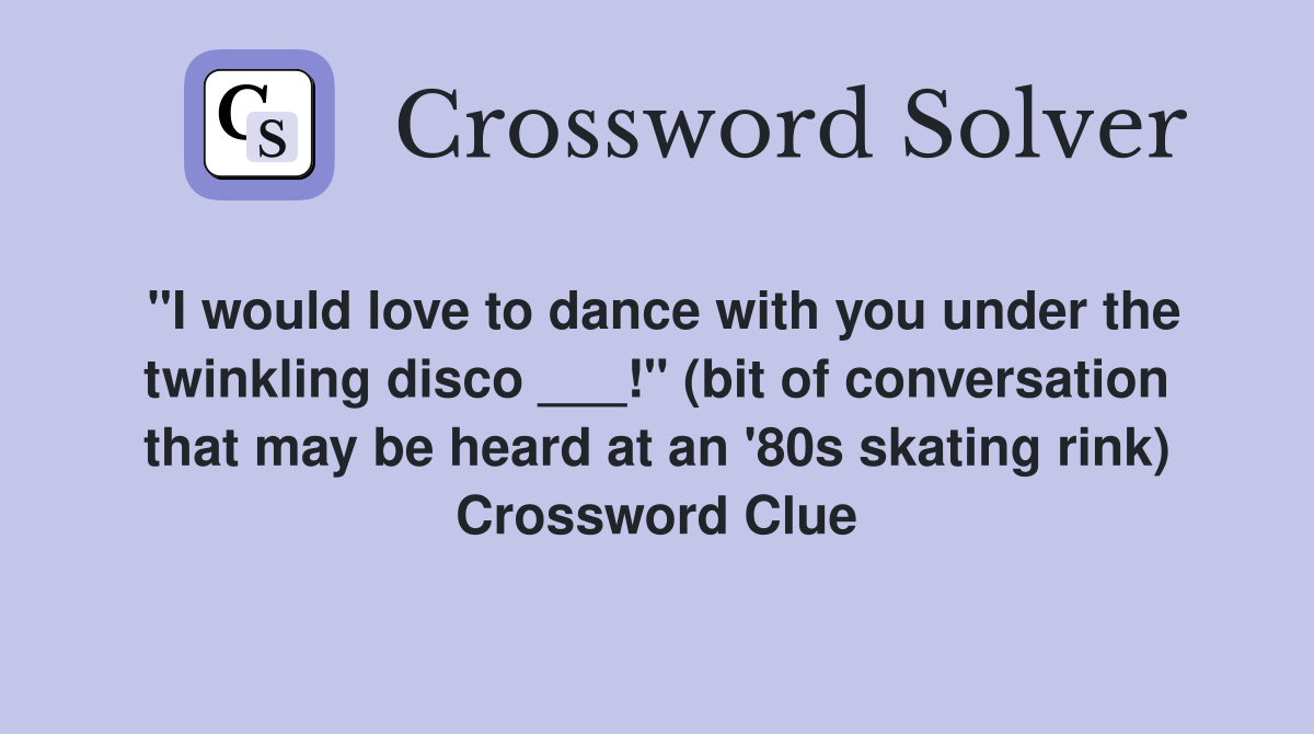 "I would love to dance with you under the twinkling disco ___!" (bit of conversation that may be heard at an '80s skating rink) Crossword Clue