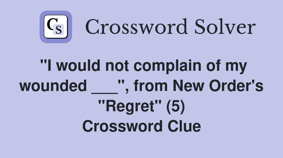 "I would not complain of my wounded ___", from New Order's "Regret" (5) Crossword Clue