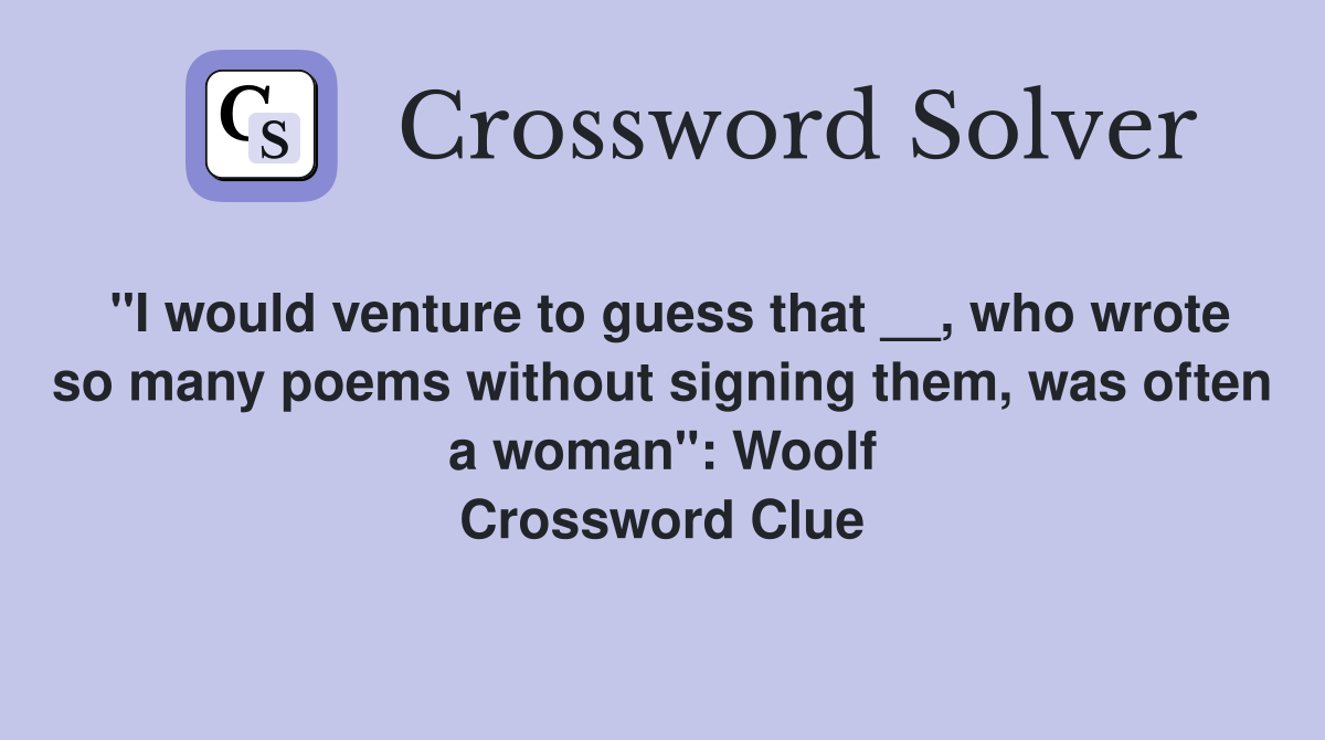"I would venture to guess that __, who wrote so many poems without signing them, was often a woman": Woolf Crossword Clue