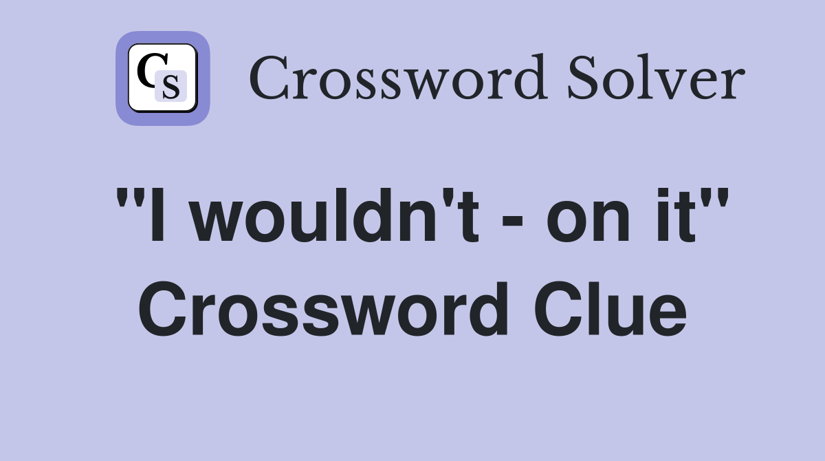 "I wouldn't - on it" Crossword Clue