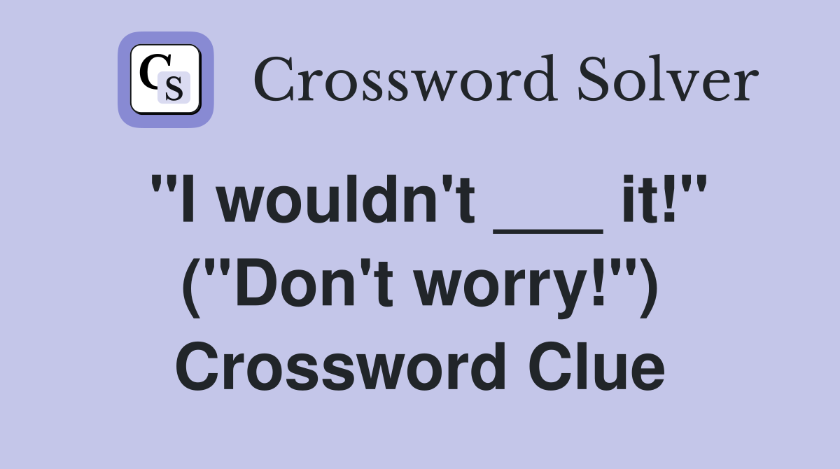"I wouldn't ___ it!" ("Don't worry!") Crossword Clue