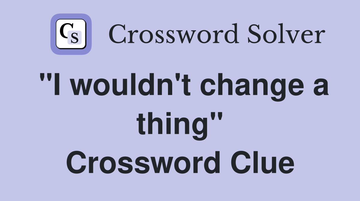 "I wouldn't change a thing" Crossword Clue