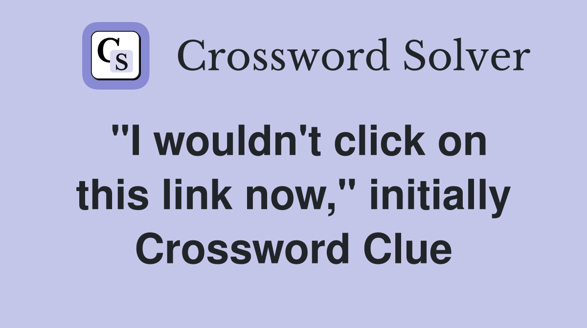 "I wouldn't click on this link now," initially Crossword Clue