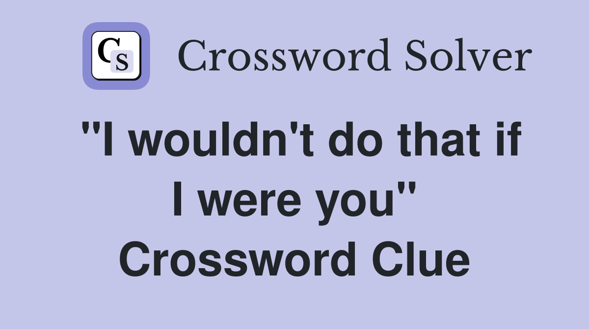 "I wouldn't do that if I were you" Crossword Clue