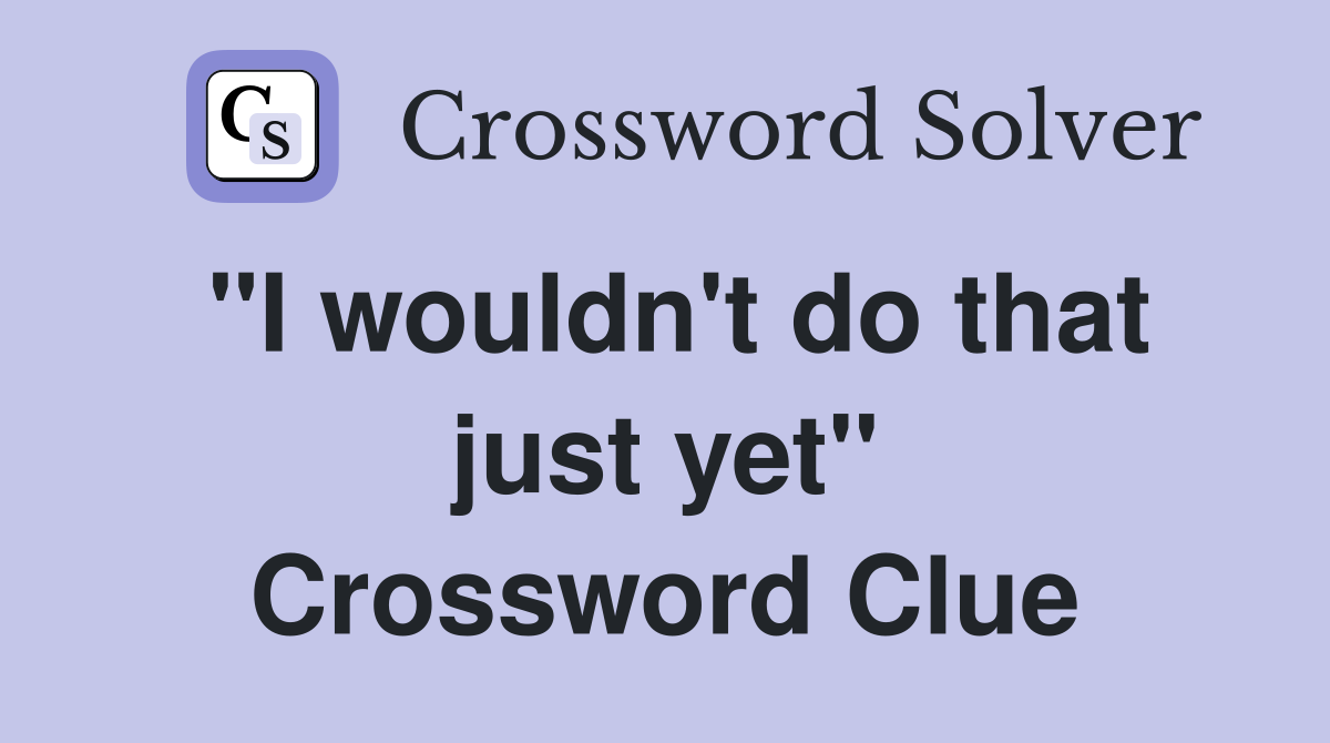 "I wouldn't do that just yet" Crossword Clue