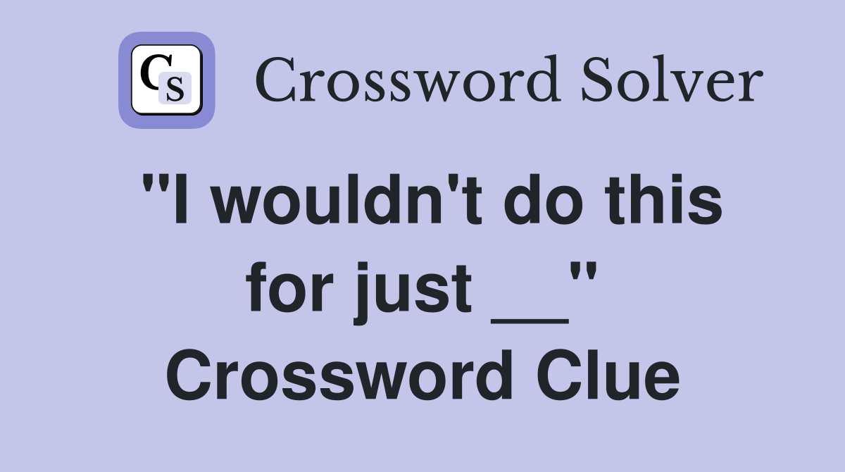"I wouldn't do this for just __" Crossword Clue