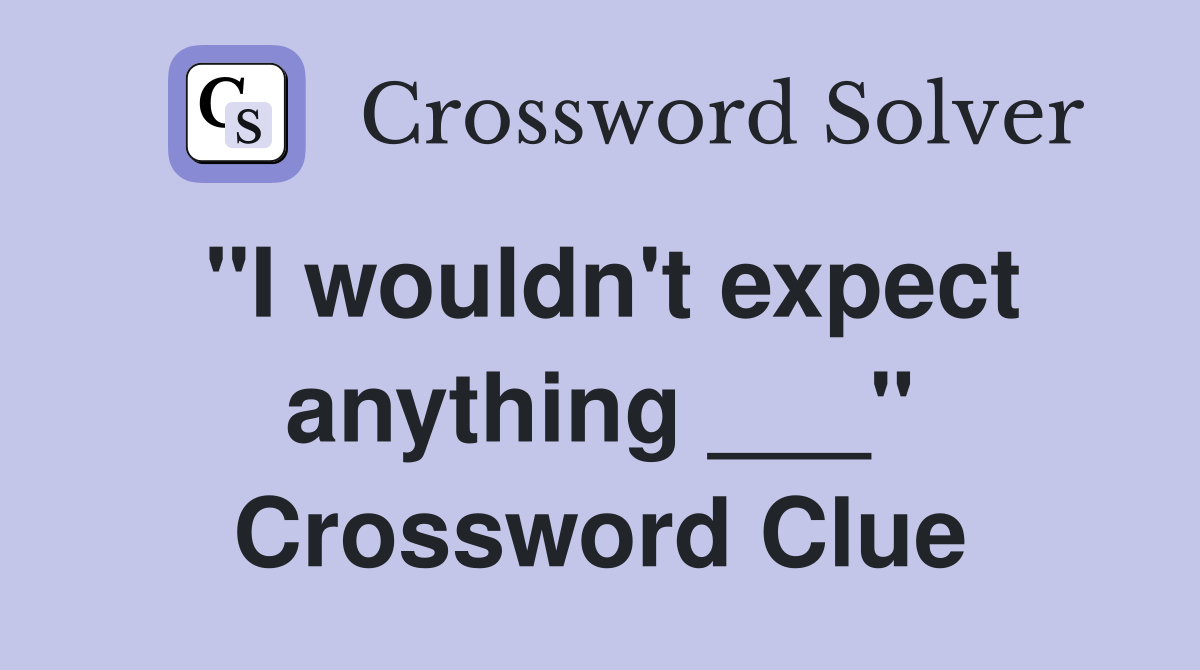 "I wouldn't expect anything ___" Crossword Clue