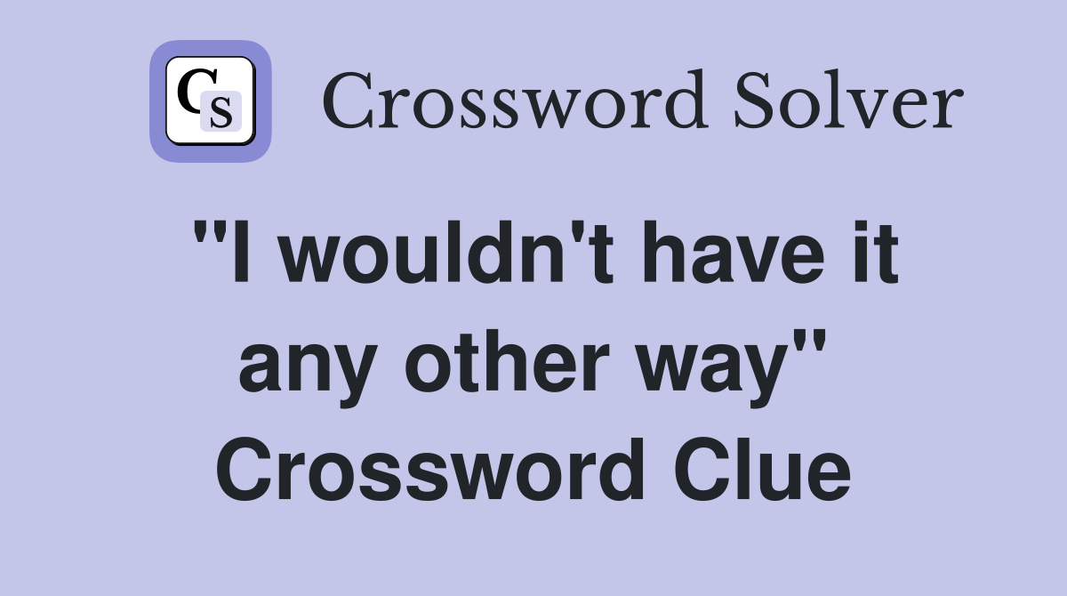 "I wouldn't have it any other way" Crossword Clue