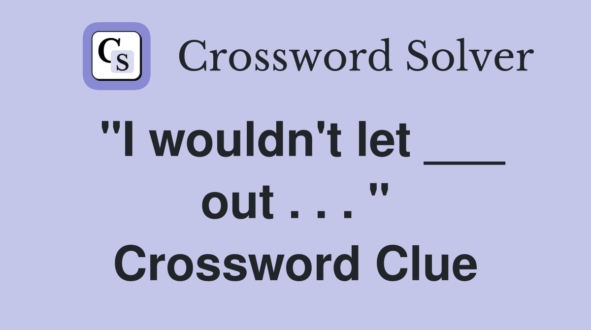 "I wouldn't let ___ out . . . " Crossword Clue