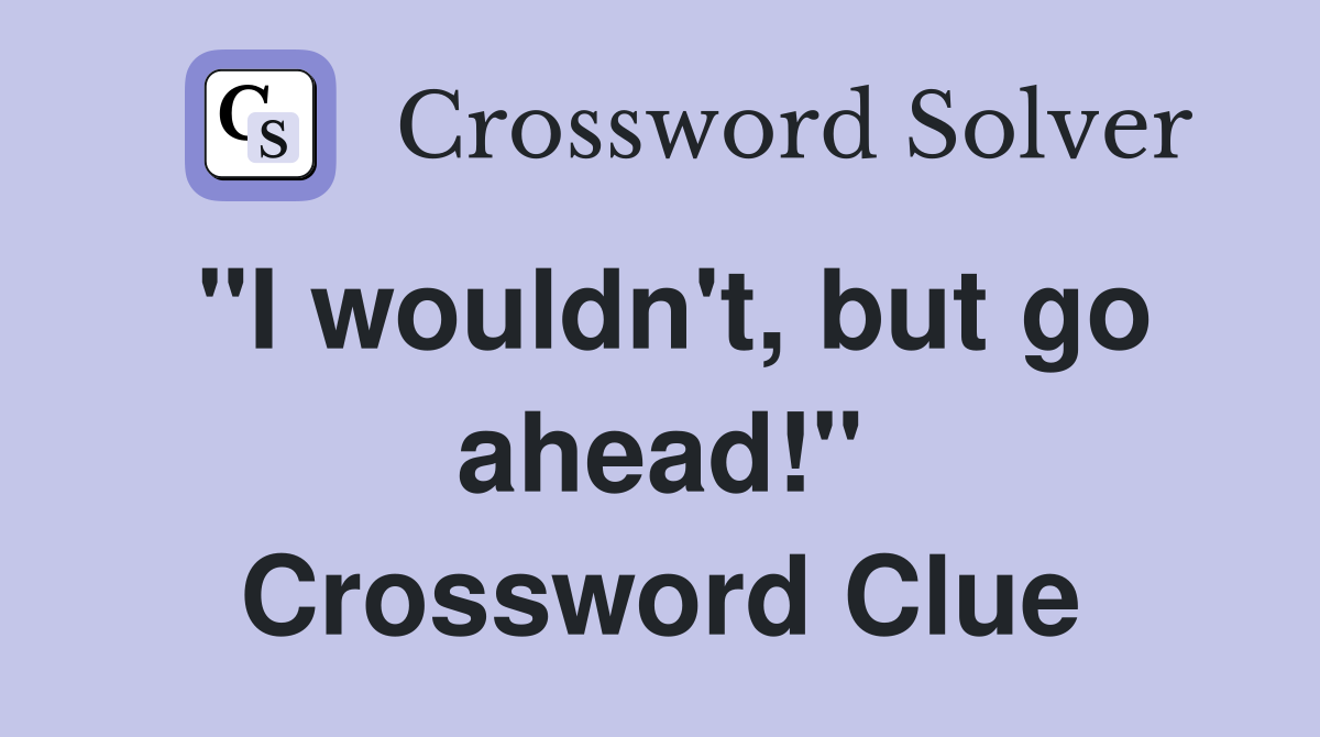 "I wouldn't, but go ahead!" Crossword Clue
