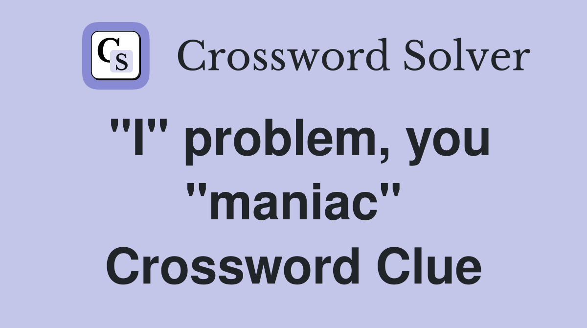 "I" problem, you "maniac" Crossword Clue