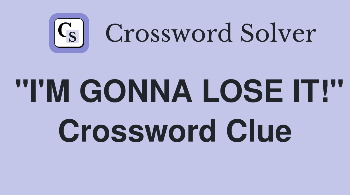"I'M GONNA LOSE IT!" Crossword Clue