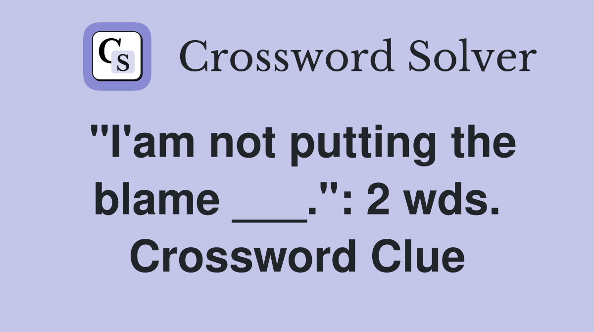 "I'am not putting the blame ___.": 2 wds. Crossword Clue