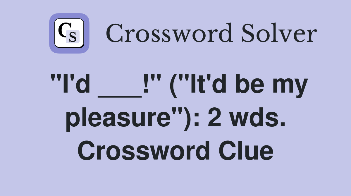 "I'd ___!" ("It'd be my pleasure"): 2 wds. Crossword Clue