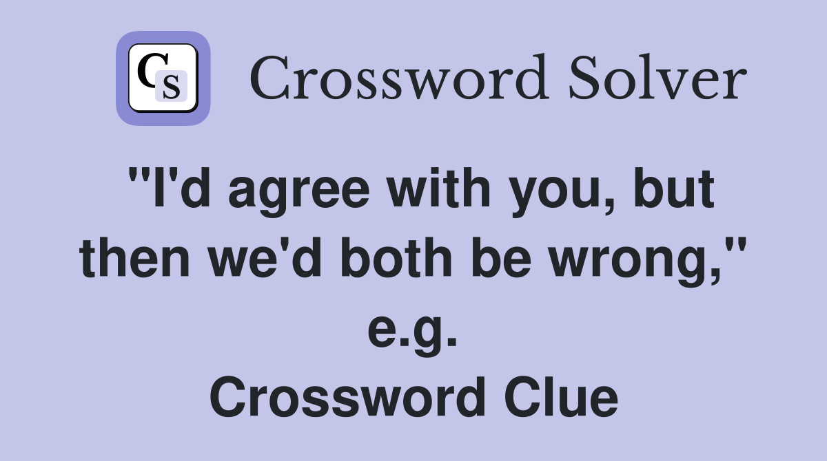 "I'd agree with you, but then we'd both be wrong," e.g. Crossword Clue