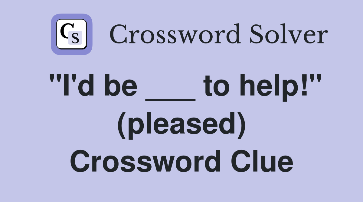 "I'd be ___ to help!" (pleased) Crossword Clue