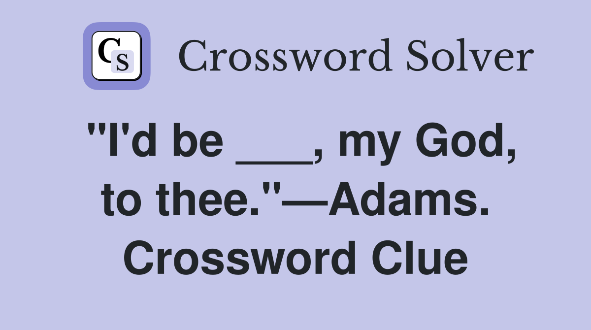 "I'd be ___, my God, to thee."—Adams. Crossword Clue