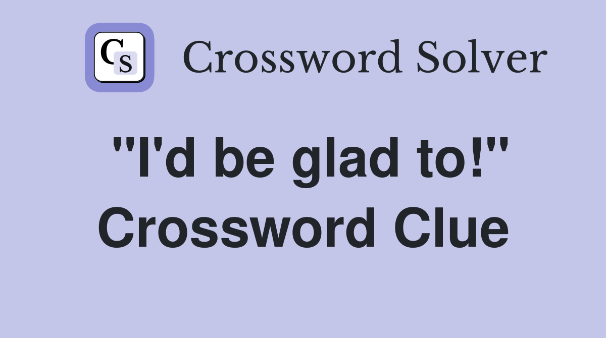 "I'd be glad to!" Crossword Clue