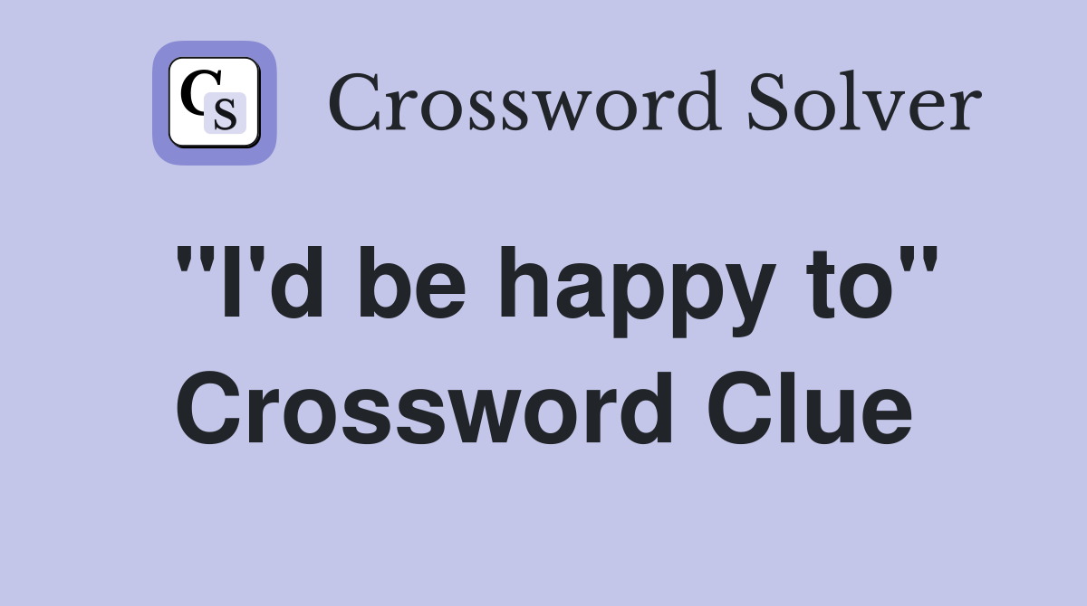 "I'd be happy to" Crossword Clue