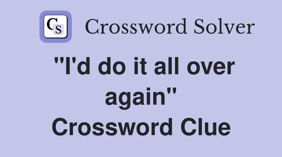 "I'd do it all over again" Crossword Clue