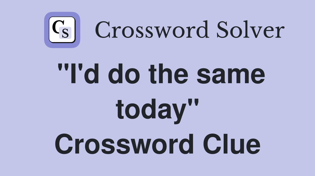 "I'd do the same today" Crossword Clue