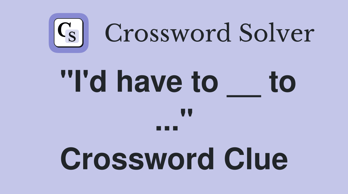 "I'd have to __ to ..." Crossword Clue