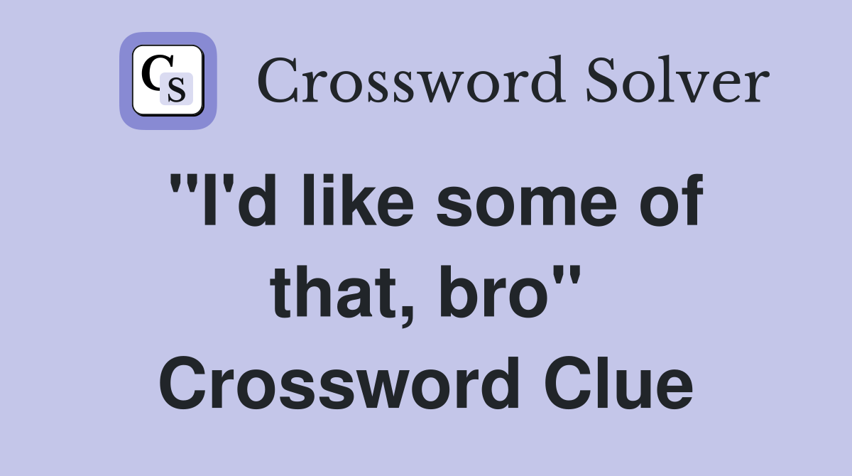 "I'd like some of that, bro" Crossword Clue