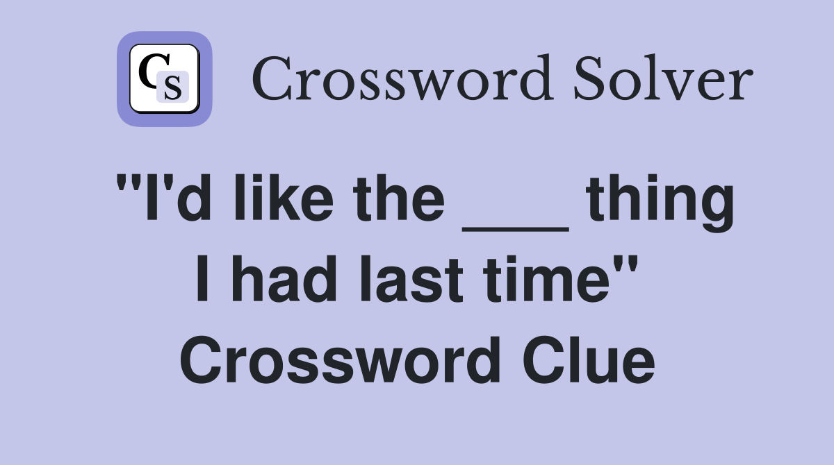 "I'd like the ___ thing I had last time" Crossword Clue