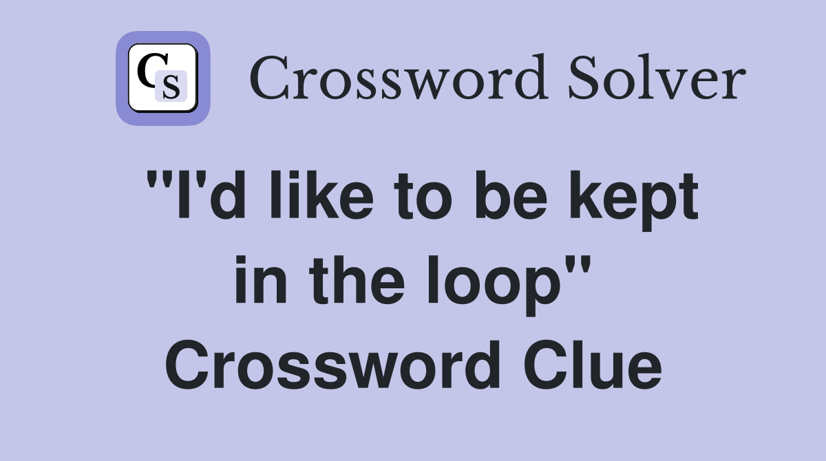 "I'd like to be kept in the loop" Crossword Clue