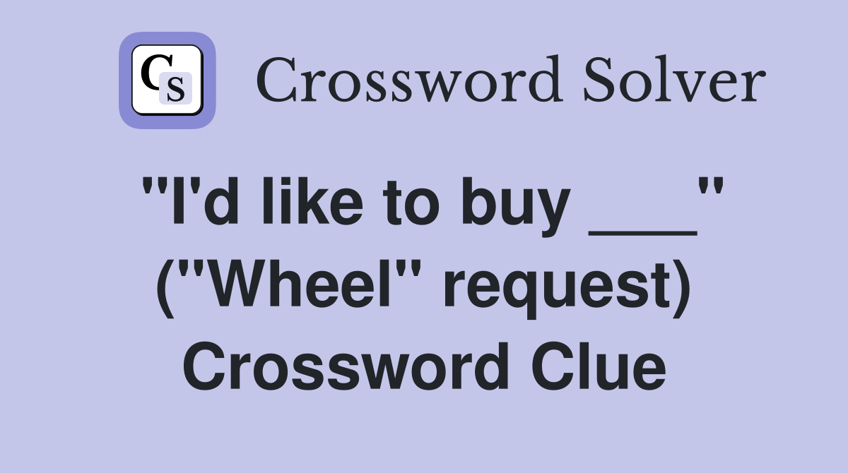 "I'd like to buy ___" ("Wheel" request) Crossword Clue