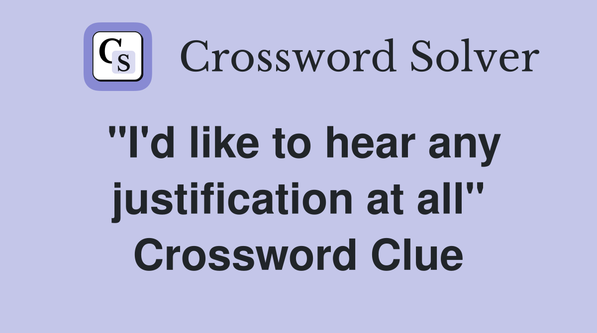 "I'd like to hear any justification at all" Crossword Clue