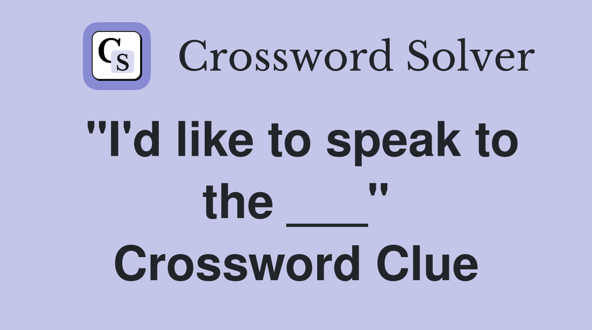 "I'd like to speak to the ___" Crossword Clue