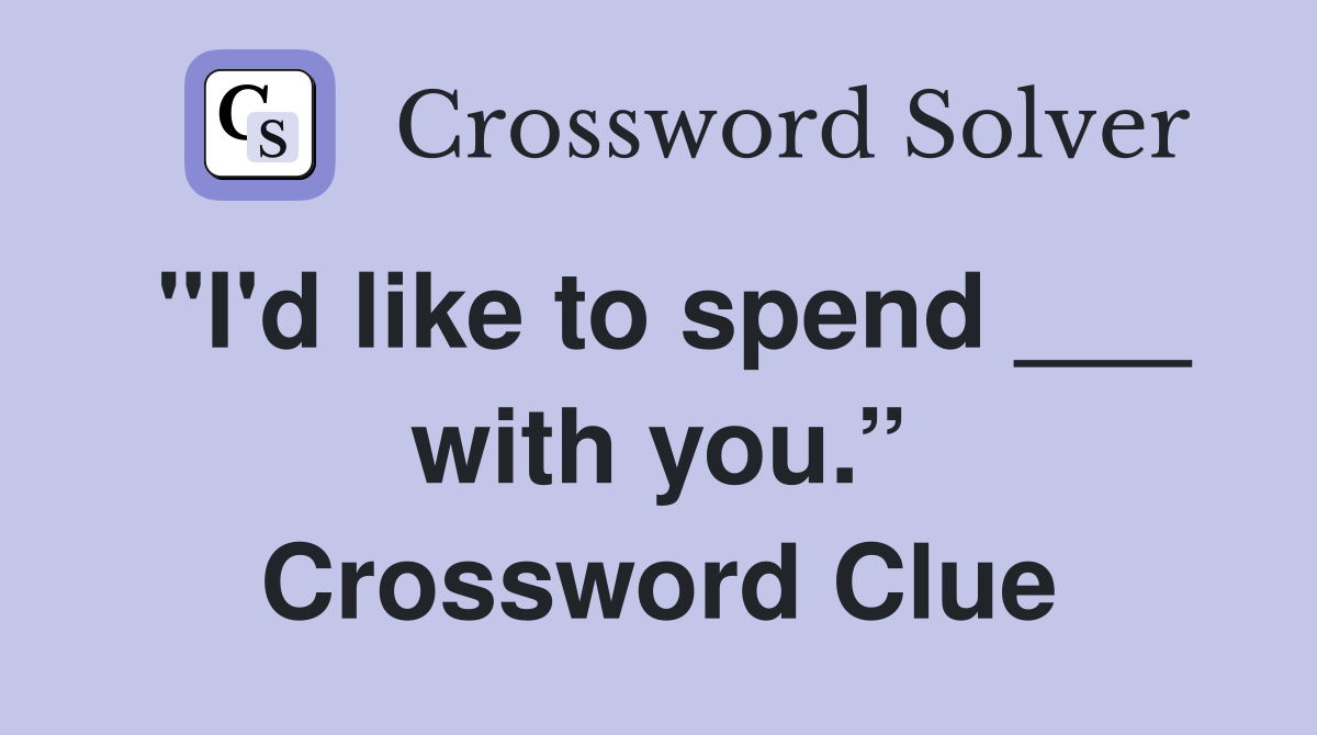"I'd like to spend ___ with you.” Crossword Clue