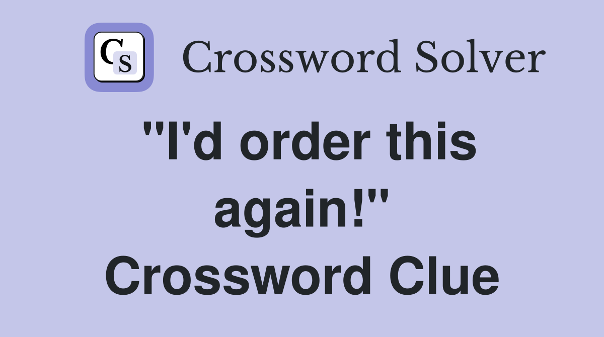 "I'd order this again!" Crossword Clue