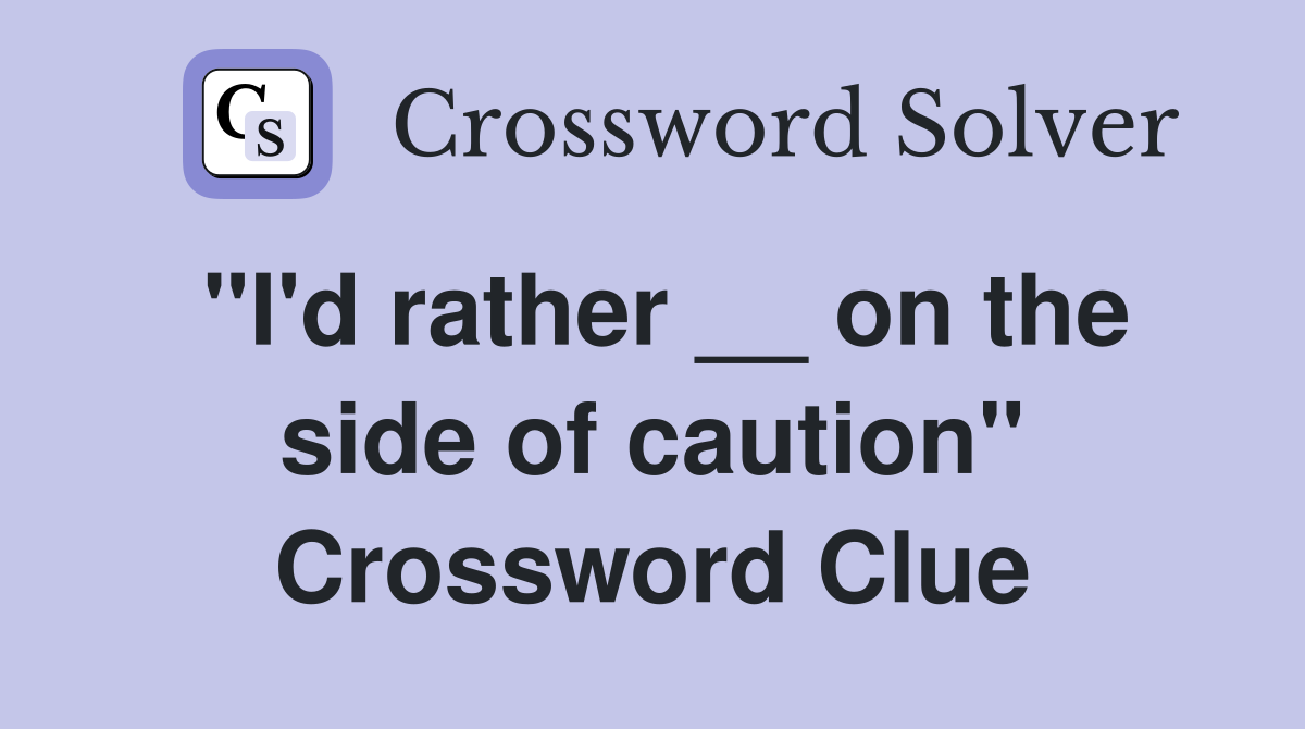 "I'd rather __ on the side of caution" Crossword Clue