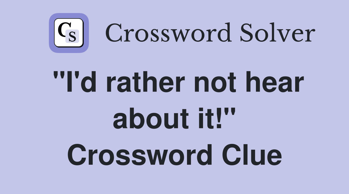 "I'd rather not hear about it!" Crossword Clue