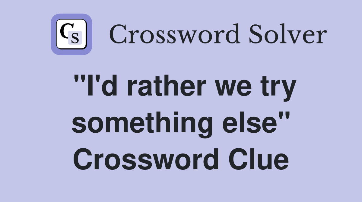 "I'd rather we try something else" Crossword Clue