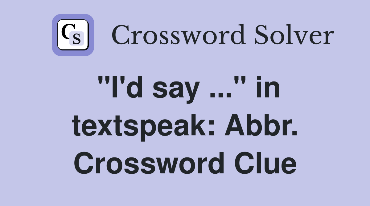 "I'd say ..." in textspeak: Abbr. Crossword Clue
