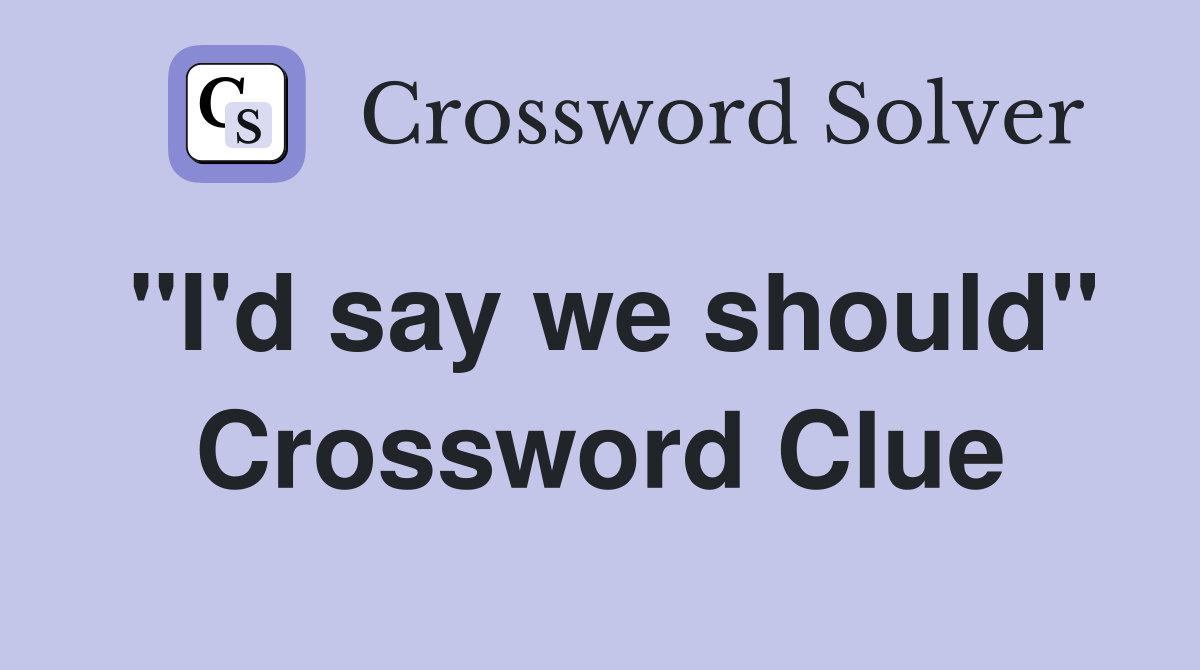 "I'd say we should" Crossword Clue